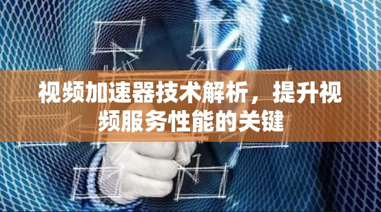 视频加速器技术解析，提升视频服务性能的关键