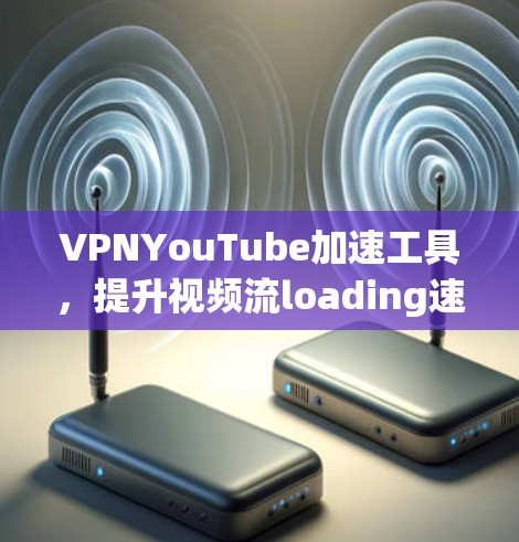 VPNYouTube加速工具，提升视频流loading速度的秘密