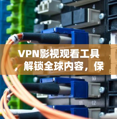 VPN影视观看工具，解锁全球内容，保障隐私安全