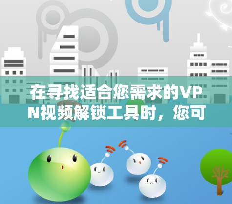 在寻找适合您需求的VPN视频解锁工具时，您可以按照以下步骤进行