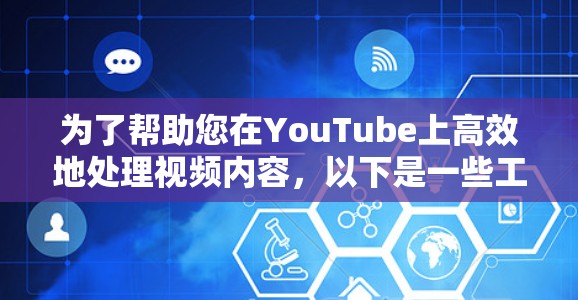 为了帮助您在YouTube上高效地处理视频内容，以下是一些工具和方法的建议