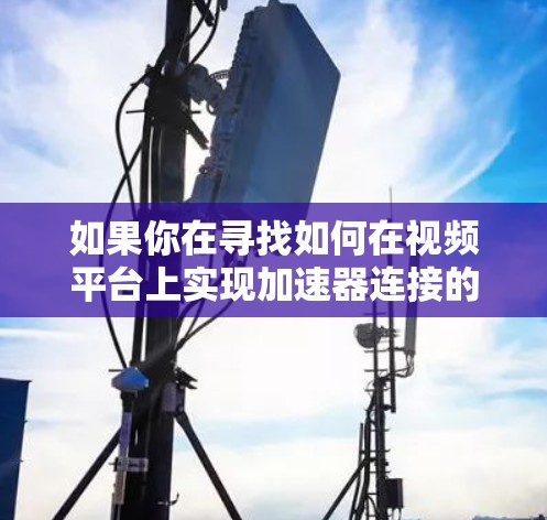 如果你在寻找如何在视频平台上实现加速器连接的方法，我可以为你提供一些可能的解决方案。以下是一些常见的方法和工具，可以帮助你优化视频平台的连接速度和性能