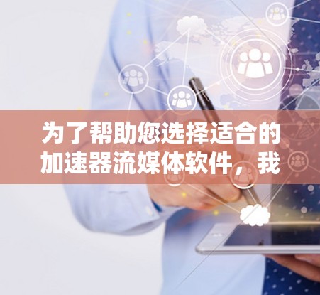 为了帮助您选择适合的加速器流媒体软件，我们可以按照您的需求和使用场景进行分类和推荐。以下是几种常见的加速器流媒体软件及其适用场景