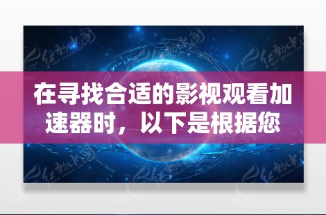 在寻找合适的影视观看加速器时，以下是根据您的需求整理的信息和建议