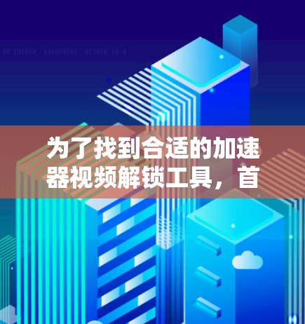为了找到合适的加速器视频解锁工具，首先明确需求，是解锁功能还是优化视频性能。根据不同需求选择工具