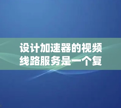 设计加速器的视频线路服务是一个复杂而多面的工程，涉及硬件和软件的深度结合。以下是对该系统的详细分析和设计思路