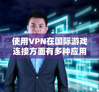 使用VPN在国际游戏连接方面有多种应用和考虑因素，以下是对这一主题的总结