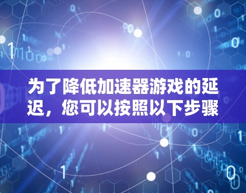 为了降低加速器游戏的延迟，您可以按照以下步骤进行优化