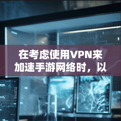 在考虑使用VPN来加速手游网络时，以下是一些关键点和建议，帮助您做出明智的决定