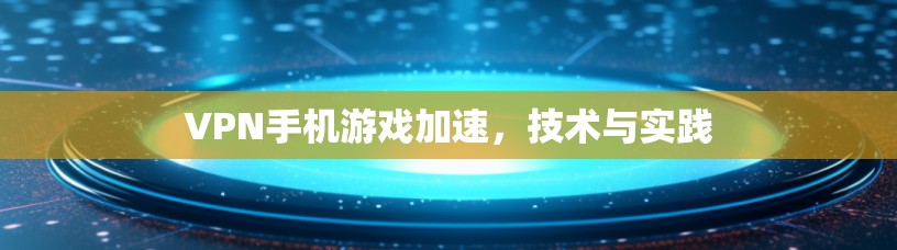 VPN手机游戏加速，技术与实践