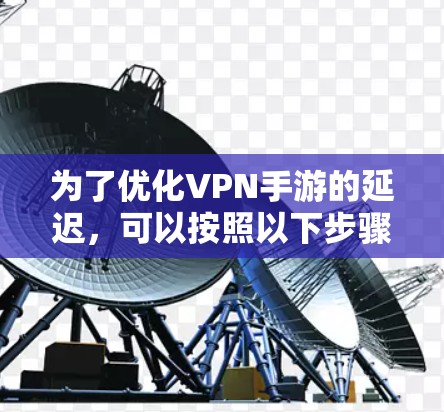 为了优化VPN手游的延迟，可以按照以下步骤进行调整和优化