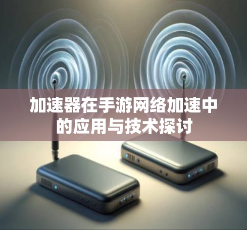 加速器在手游网络加速中的应用与技术探讨