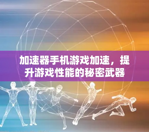 加速器手机游戏加速，提升游戏性能的秘密武器