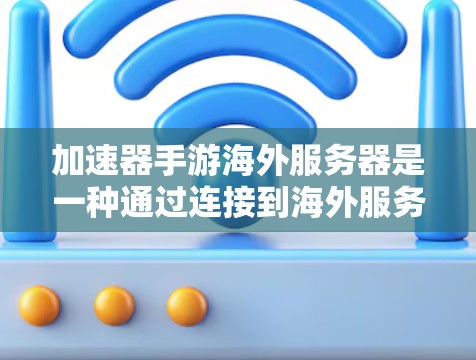 加速器手游海外服务器是一种通过连接到海外服务器来优化游戏性能和加速下载的技术，主要用于解决本地网络限制和提升游戏体验。以下是对加速器手游海外服务器的详细分析