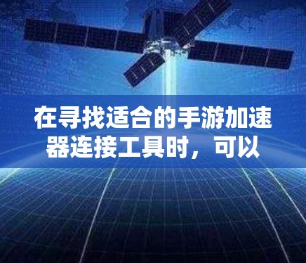 在寻找适合的手游加速器连接工具时，可以按照以下步骤进行
