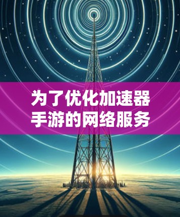 为了优化加速器手游的网络服务，以下是一系列逐步的解决方案
