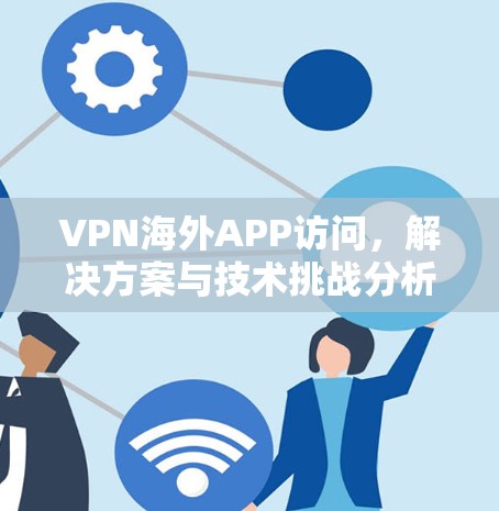 VPN海外APP访问，解决方案与技术挑战分析