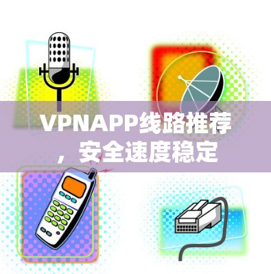 VPNAPP线路推荐，安全速度稳定