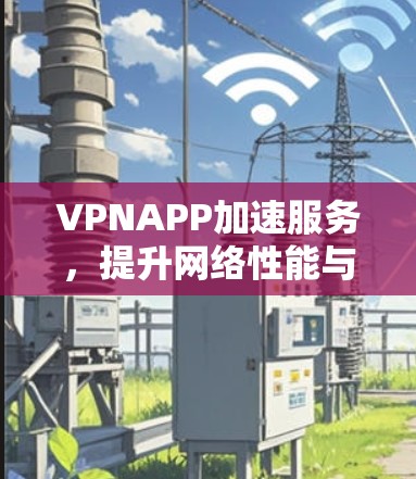 VPNAPP加速服务，提升网络性能与用户体验