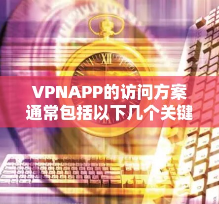 VPNAPP的访问方案通常包括以下几个关键步骤和考虑因素，以确保安全、稳定和高效的网络访问。以下是详细的方案