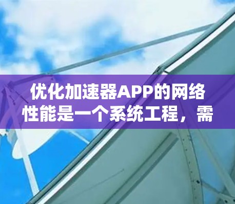 优化加速器APP的网络性能是一个系统工程，需要从多个方面综合考虑。以下是一个有条理的优化步骤指南，帮助你全面提升APP的网络性能