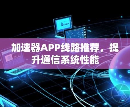 加速器APP线路推荐，提升通信系统性能