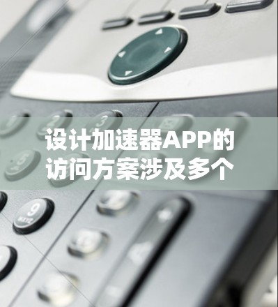 设计加速器APP的访问方案涉及多个关键步骤，确保其功能全面、用户体验良好且安全可靠。以下是逐步解决方案