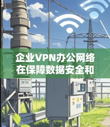 企业VPN办公网络在保障数据安全和网络访问控制方面发挥着关键作用。以下是关于企业VPN办公网络的详细分析和建议