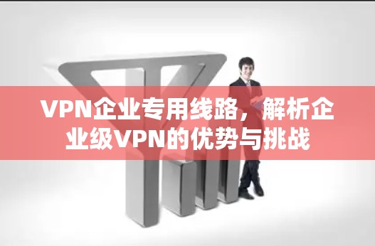 VPN企业专用线路，解析企业级VPN的优势与挑战