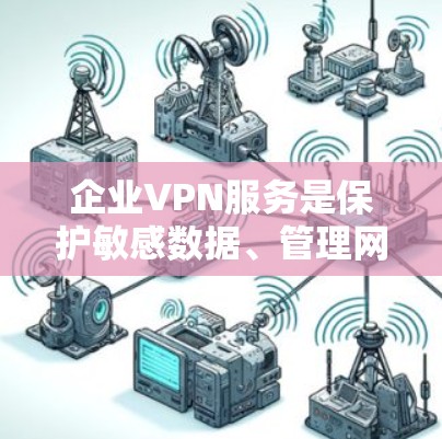 企业VPN服务是保护敏感数据、管理网络访问和支持远程办公的关键工具。以下是对企业VPN服务的详细分析