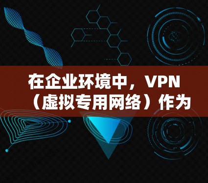 在企业环境中，VPN（虚拟专用网络）作为一种安全数据传输的重要工具，能够帮助保护敏感数据。以下是关于企业使用VPN的关键点和建议
