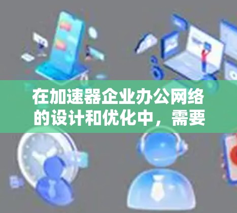 在加速器企业办公网络的设计和优化中，需要综合考虑网络架构、延迟优化、带宽管理、安全性和可扩展性等多个方面。以下是一些关键点和建议