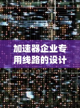 加速器企业专用线路的设计和应用通常涉及高性能电子系统，用于半导体制造或电子设备测试。以下是一些关键点和考虑因素
