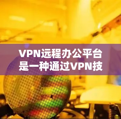VPN远程办公平台是一种通过VPN技术为企业员工提供安全且稳定远程访问公司内部资源的解决方案。以下是对VPN远程办公平台的详细解析