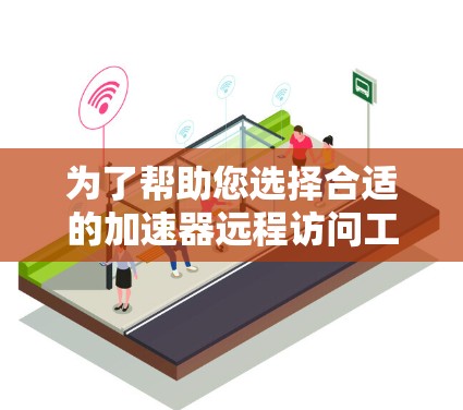 为了帮助您选择合适的加速器远程访问工具，以下是根据您的需求整理的信息和建议