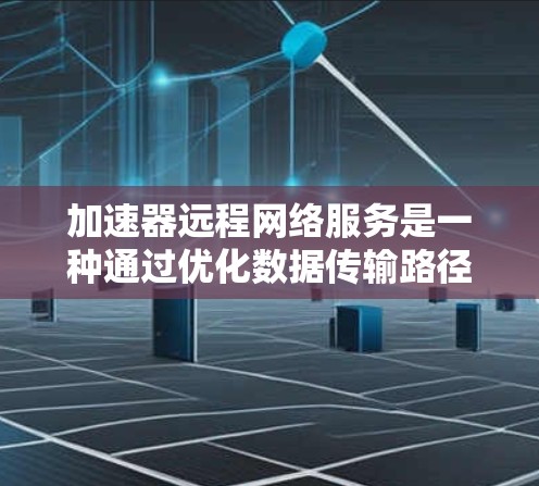 加速器远程网络服务是一种通过优化数据传输路径、压缩数据、利用缓存和内容分发网络（CDN）等技术来提升网络访问速度和稳定性的解决方案。以下是对该技术的详细分析和总结