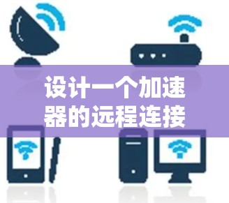 设计一个加速器的远程连接方案需要综合考虑安全性、稳定性、用户体验和数据管理等多个方面。以下是该方案的详细设计
