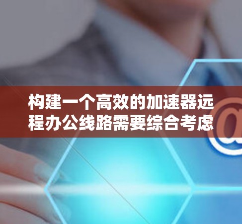 构建一个高效的加速器远程办公线路需要综合考虑硬件、软件、安全和监控等多个方面。以下是详细的规划步骤
