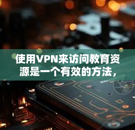 使用VPN来访问教育资源是一个有效的方法，但需要注意以下几点，以确保合法、安全和高效的使用
