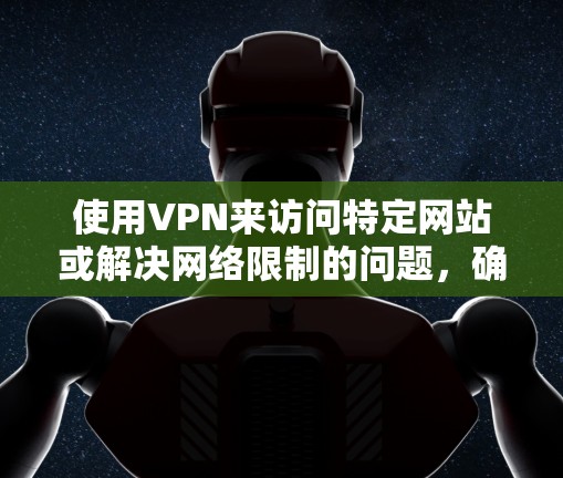 使用VPN来访问特定网站或解决网络限制的问题，确实是一个有用的工具。以下是详细的步骤指南和注意事项，帮助您顺利设置和使用VPN