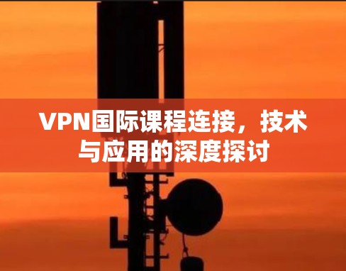 VPN国际课程连接，技术与应用的深度探讨