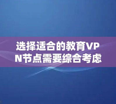 选择适合的教育VPN节点需要综合考虑多个因素，确保满足你的需求和使用习惯。以下是针对你的需求整理出的选择建议