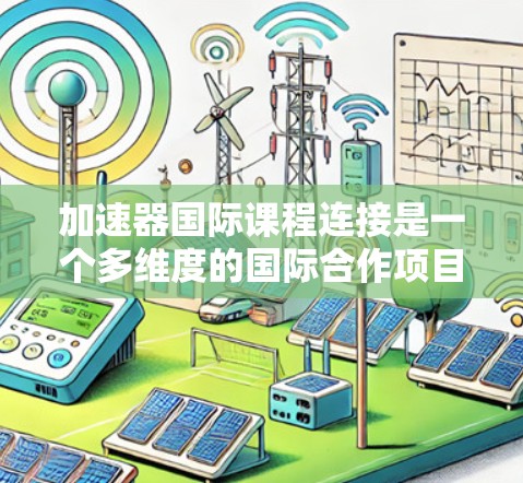 加速器国际课程连接是一个多维度的国际合作项目，旨在促进加速器技术的应用与发展。以下是对该概念的详细分析和总结
