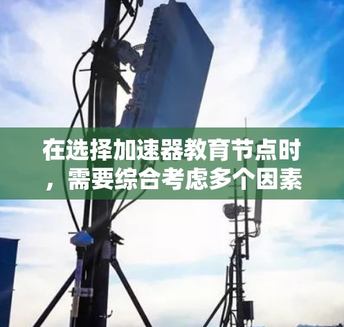 在选择加速器教育节点时，需要综合考虑多个因素，以确保节点能够高效地满足教育机构的计算需求。以下是一些关键要点和建议