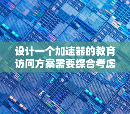 设计一个加速器的教育访问方案需要综合考虑多个方面，以下是对这一方案的详细分析和建议