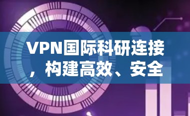 VPN国际科研连接，构建高效、安全的跨境科研网络