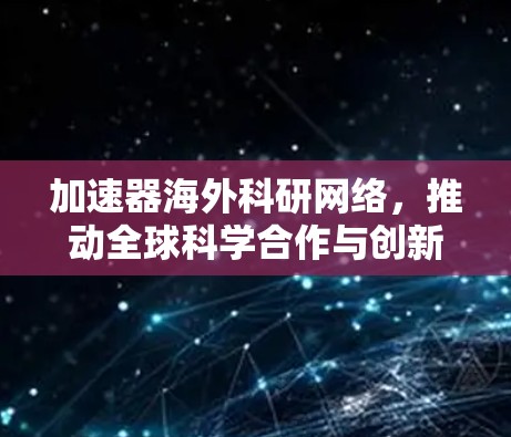 加速器海外科研网络，推动全球科学合作与创新