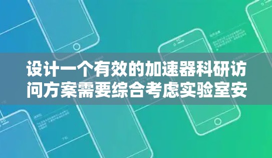 设计一个有效的加速器科研访问方案需要综合考虑实验室安全、设备管理、科研支持、安全保障、科研管理、设备维护、科研成果管理和国际合作等多个方面。以下是一个逐步的实施方案