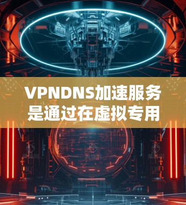 VPNDNS加速服务是通过在虚拟专用网络（VPN）环境中集成DNS加速解决方案，旨在优化DNS查询性能，提升网络访问速度和稳定性。以下是VPNDNS加速服务的详细解释