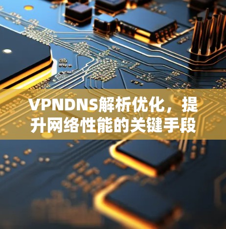 VPNDNS解析优化，提升网络性能的关键手段